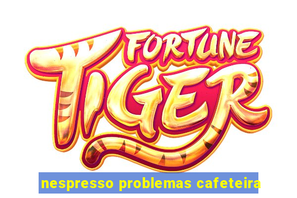 nespresso problemas cafeteira